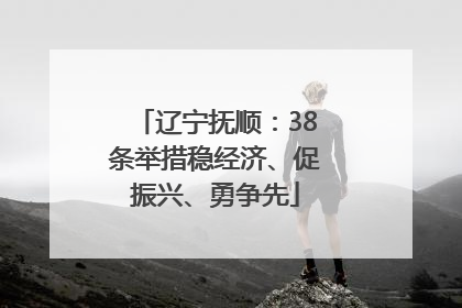 辽宁抚顺：38条举措稳经济、促振兴、勇争先